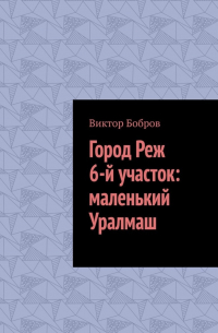 Виктор Бобров - Город Реж, 6-й участок: маленький Уралмаш