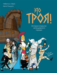 Лавуа Габриэль - Это Троя! История открытия легендарного города
