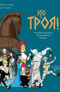 Лавуа Габриэль - Это Троя! История открытия легендарного города