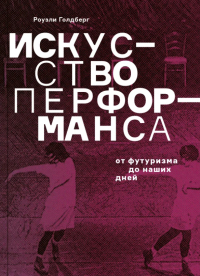 Роузли Голдберг - Искусство перформанса. От футуризма до наших дней