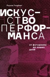 Роузли Голдберг - Искусство перформанса. От футуризма до наших дней