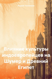 Андрей Тихомиров - Влияние культуры индоевропейцев на Шумер и Древний Египет