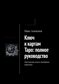 Макс Алексеев - Ключ к картам Таро: полное руководство. Настольная книга эзотерика-практика