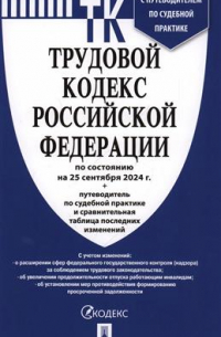  - Трудовой кодекс Российской Федерации на 25 сентября 2024 г. + путеводитель по судебной практике и сравнительная таблица последних изменений