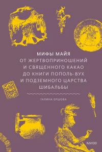 Галина Ершова - Мифы майя. От жертвоприношений и священного какао до книги Пополь-Вух и подземного царства Шибальбы