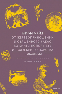 Галина Ершова - Мифы майя. От жертвоприношений и священного какао до книги Пополь-Вух и подземного царства Шибальбы