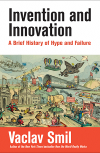 Вацлав Смил - Invention and Innovation: A Brief History of Hype and Failure