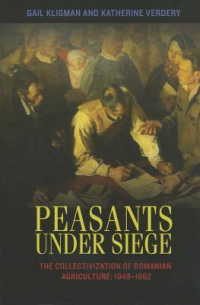  - Peasants under Siege: The Collectivization of Romanian Agriculture, 1949-1962