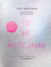 Олег Абакумов - Ты не железная. 5 шагов в новую жизнь без дефицитов