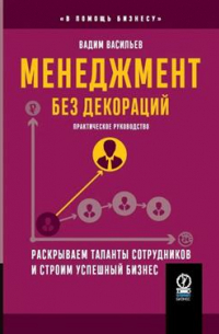 Вадим Васильев - Менеджмент без декораций. Раскрываем таланты сотрудников и строим успешный бизнес