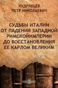 Петр Кудрявцев - Судьбы Италии от падения Западной Римской Империи до восстановления ее Карлом Великим