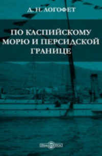 Дмитрий Логофет - По Каспийскому морю и персидской границе