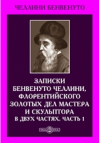 Бенвенуто Челлини - Записки Бенвенуто Челлини, флорентийского золотых дел мастера и скульптора. В двух частях