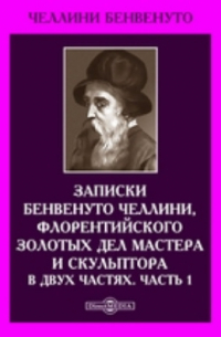 Записки Бенвенуто Челлини, флорентийского золотых дел мастера и скульптора. В двух частях