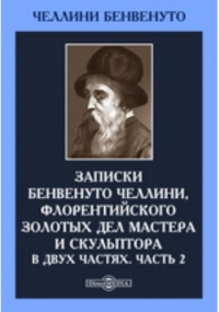 Бенвенуто Челлини - Записки Бенвенуто Челлини, флорентийского золотых дел мастера и скульптора. В двух частях