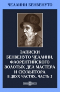 Бенвенуто Челлини - Записки Бенвенуто Челлини, флорентийского золотых дел мастера и скульптора. В двух частях