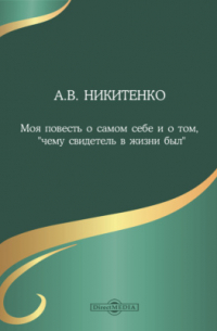 Александр Никитенко - Моя повесть о самом себе и о том, "чему свидетель в жизни был"