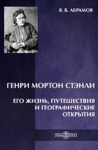 Яков Абрамов - Генри Мортон Стэнли. Его жизнь, путешествия и географические открытия