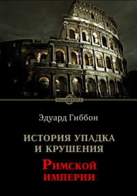 Эдуард Гиббон - История упадка и крушения Римской империи