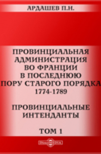 Павел Ардашев - Провинциальная администрация во Франции в последнюю пору старого порядка. 1774-1789. Провинциальные интенданты