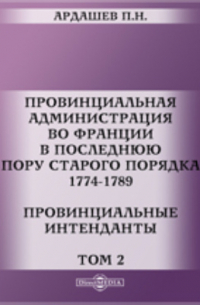 Павел Ардашев - Провинциальная администрация во Франции в последнюю пору старого порядка. 1774-1789. Провинциальные интенданты