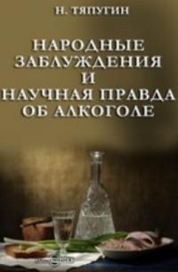 Н. Тяпугин - Народные заблуждения и научная правда об алкоголе