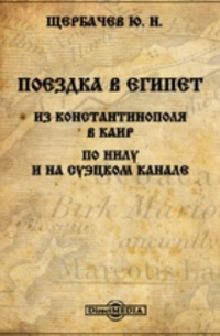 Щербачев Ю. Н. - Поездка в Египет. Из Константинополя в Каир. По Нилу и на Суэцком канале