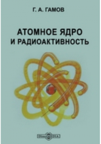 Г.А. Гамов - Атомное ядро и радиоактивность