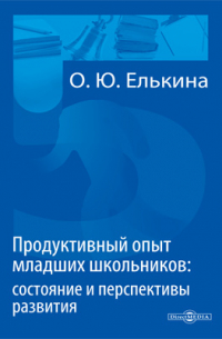 О. Ю. Елькина - Продуктивный опыт младших школьников: состояние и перспективы развития