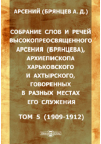 Арсений (Брянцев Александр Дмитриевич) - Собрание слов и речей высокопреосвященного Арсения (Брянцева), архиепископа Харьковского и Ахтырского, говоренных в разных местах его служения