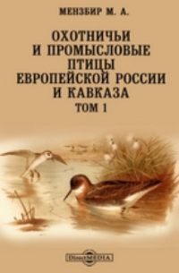 Михаил Мензбир - Охотничьи и промысловые птицы Европейской России и Кавказа