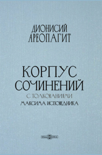 Дионисий Ареопагит - Корпус сочинений с толкованиями Максима Исповедника