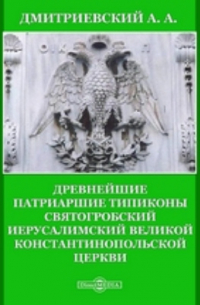 Алексей Дмитриевский - Древнейшие Патриаршие Типиконы Святогробский Иерусалимский Великой Константинопольской Церкви