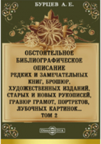 Александр Бурцев - Обстоятельное библиографическое описание редких и замечательных книг, брошюр, художественных изданий, старых и новых рукописей, гравюр грамот, портретов, лубочных картинок