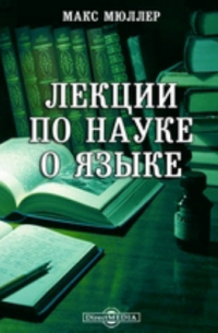 Макс Мюллер - Лекции по науке о языке, читанные в Королевском Британском институте в апреле, мае и июне 1861 года