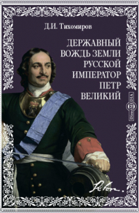 Д.И. Тихомиров - Державный вождь земли русской император Петр Великий