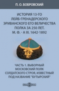 Павел Бобровский - История 13-го Лейб-гренадерского Эриванского его величества полка за 250 лет. М. Ф. - А III. 1642-1892