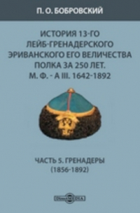 Павел Бобровский - История 13-го Лейб-гренадерского Эриванского его величества полка за 250 лет. М. Ф. - А III. 1642-1892(1856-1892)