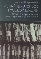 Анатолий Цирульников - Из тайных архивов русской школы. История образования в портретах и документах