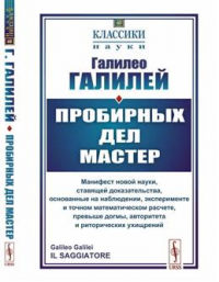 Галилео Галилей - Пробирных дел мастер: Манифест новой науки, ставящей доказательства, основанные на наблюдении, эксперименте и точном математическом расчете, превыше догмы, авторитета и риторических ухищрений