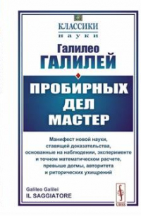 Галилео Галилей - Пробирных дел мастер: Манифест новой науки, ставящей доказательства, основанные на наблюдении, эксперименте и точном математическом расчете, превыше догмы, авторитета и риторических ухищрений