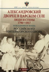 Игорь Зимин - Александровский дворец в Царском Селе. Люди и стены. 1796-1917. Повседневная жизнь Российского императорского двора