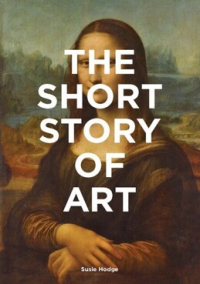 Susie Hodge - The Short Story of Art: A Pocket Guide to Key Movements, Works, Themes, & Techniques