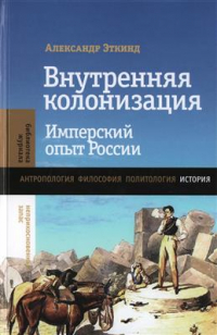 Александр Эткинд - Внутренняя колонизация. Имперский опыт России