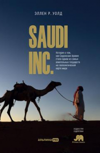 Эллен Р. Уолд - SAUDI, INC. История о том, как Саудовская Аравия стала одним из самых влиятельных государств на геополитической карте мира
