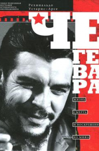 Че Гевара. Жизнь, смерть и воскрешение из мифа