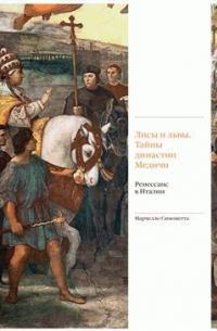 Марчелло Симонетта - Лисы и львы. Тайны династии Медичи. Ренессанс в Италии