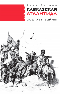 Яков Гордин - Кавказская Атлантида. 300 лет войны
