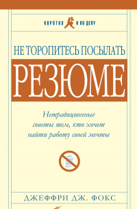 Джеффри Дж. Фокс - Не торопитесь посылать резюме: Нетрадиционные советы тем, кто хочет найти работу свой мечты