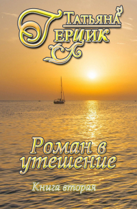 Татьяна Герцик - Роман в утешение. Книга вторая